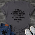 Bold block letter graphic tee design reading "I Will Absolutely Cancel Plans to Stare at My Dog Doing Nothing," with a small outlined paw print below the text.